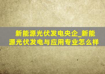 新能源光伏发电央企_新能源光伏发电与应用专业怎么样