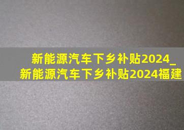 新能源汽车下乡补贴2024_新能源汽车下乡补贴2024福建