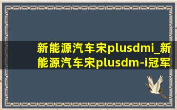 新能源汽车宋plusdmi_新能源汽车宋plusdm-i冠军版