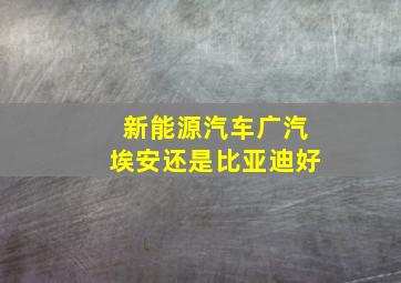 新能源汽车广汽埃安还是比亚迪好