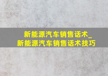 新能源汽车销售话术_新能源汽车销售话术技巧