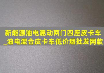 新能源油电混动两门四座皮卡车_油电混合皮卡车(低价烟批发网)款