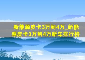 新能源皮卡3万到4万_新能源皮卡3万到4万新车排行榜