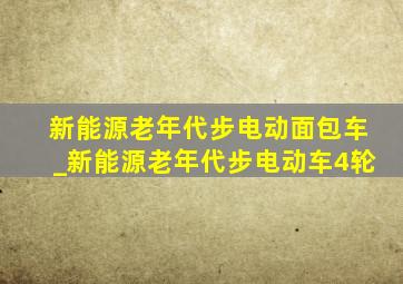 新能源老年代步电动面包车_新能源老年代步电动车4轮