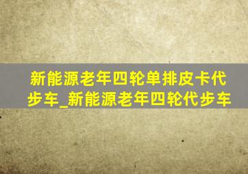 新能源老年四轮单排皮卡代步车_新能源老年四轮代步车