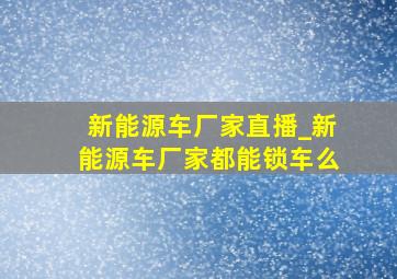 新能源车厂家直播_新能源车厂家都能锁车么