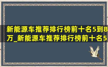 新能源车推荐排行榜前十名5到8万_新能源车推荐排行榜前十名5到10万