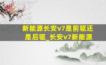 新能源长安v7是前驱还是后驱_长安v7新能源