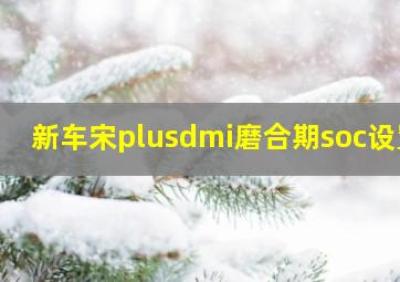 新车宋plusdmi磨合期soc设置