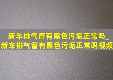 新车排气管有黑色污垢正常吗_新车排气管有黑色污垢正常吗视频