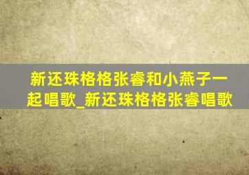 新还珠格格张睿和小燕子一起唱歌_新还珠格格张睿唱歌