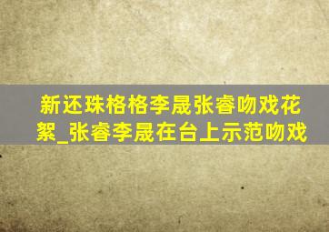 新还珠格格李晟张睿吻戏花絮_张睿李晟在台上示范吻戏