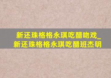 新还珠格格永琪吃醋吻戏_新还珠格格永琪吃醋班杰明