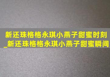 新还珠格格永琪小燕子甜蜜时刻_新还珠格格永琪小燕子甜蜜瞬间