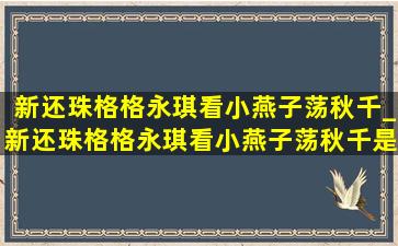 新还珠格格永琪看小燕子荡秋千_新还珠格格永琪看小燕子荡秋千是第几集