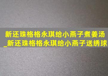 新还珠格格永琪给小燕子煮姜汤_新还珠格格永琪给小燕子送绣球