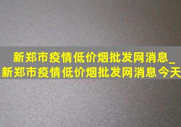 新郑市疫情(低价烟批发网)消息_新郑市疫情(低价烟批发网)消息今天