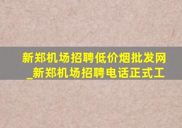 新郑机场招聘(低价烟批发网)_新郑机场招聘电话正式工