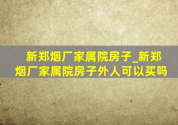 新郑烟厂家属院房子_新郑烟厂家属院房子外人可以买吗