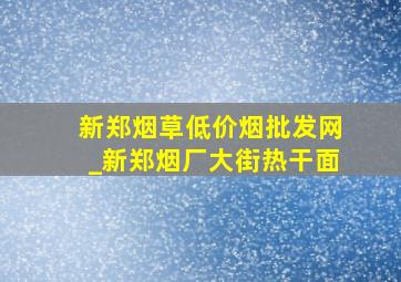 新郑烟草(低价烟批发网)_新郑烟厂大街热干面