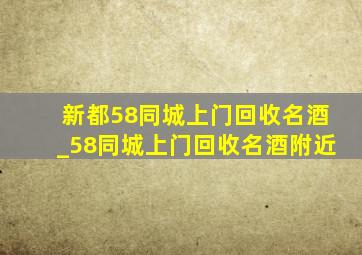 新都58同城上门回收名酒_58同城上门回收名酒附近