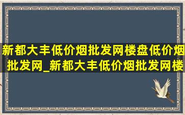 新都大丰(低价烟批发网)楼盘(低价烟批发网)_新都大丰(低价烟批发网)楼盘价格