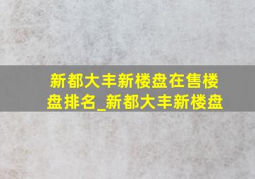 新都大丰新楼盘在售楼盘排名_新都大丰新楼盘