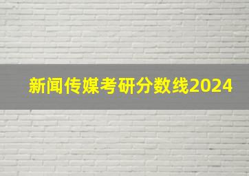 新闻传媒考研分数线2024