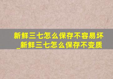 新鲜三七怎么保存不容易坏_新鲜三七怎么保存不变质