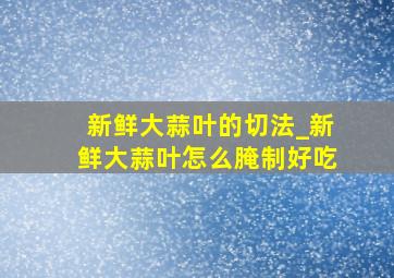 新鲜大蒜叶的切法_新鲜大蒜叶怎么腌制好吃