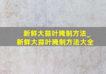 新鲜大蒜叶腌制方法_新鲜大蒜叶腌制方法大全