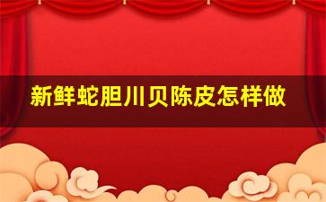 新鲜蛇胆川贝陈皮怎样做