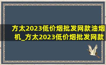 方太2023(低价烟批发网)款油烟机_方太2023(低价烟批发网)款油烟机燃气灶