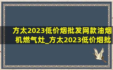 方太2023(低价烟批发网)款油烟机燃气灶_方太2023(低价烟批发网)款油烟机