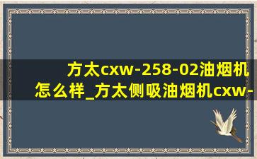 方太cxw-258-02油烟机怎么样_方太侧吸油烟机cxw-200拆洗视频