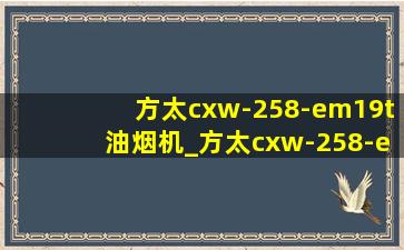 方太cxw-258-em19t油烟机_方太cxw-258-em19t油烟机好不好