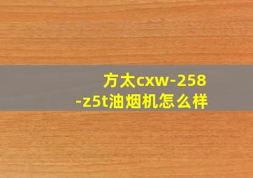 方太cxw-258-z5t油烟机怎么样