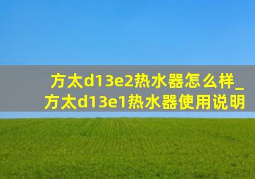 方太d13e2热水器怎么样_方太d13e1热水器使用说明