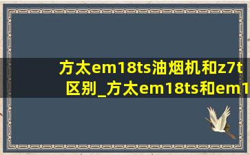 方太em18ts油烟机和z7t区别_方太em18ts和em19t区别