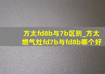 方太fd8b与7b区别_方太燃气灶fd7b与fd8b哪个好