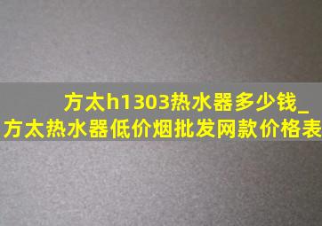 方太h1303热水器多少钱_方太热水器(低价烟批发网)款价格表