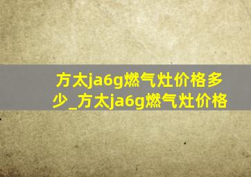 方太ja6g燃气灶价格多少_方太ja6g燃气灶价格