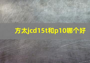 方太jcd15t和p10哪个好