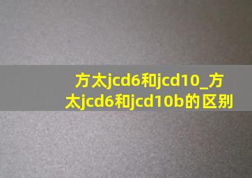 方太jcd6和jcd10_方太jcd6和jcd10b的区别