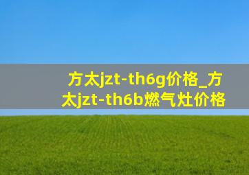 方太jzt-th6g价格_方太jzt-th6b燃气灶价格