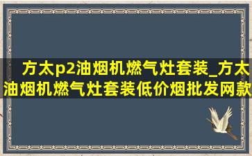 方太p2油烟机燃气灶套装_方太油烟机燃气灶套装(低价烟批发网)款