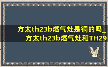 方太th23b燃气灶是铜的吗_方太th23b燃气灶和TH29B选哪个