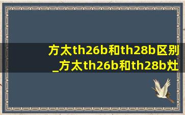 方太th26b和th28b区别_方太th26b和th28b灶具区别