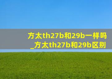 方太th27b和29b一样吗_方太th27b和29b区别