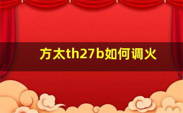 方太th27b如何调火